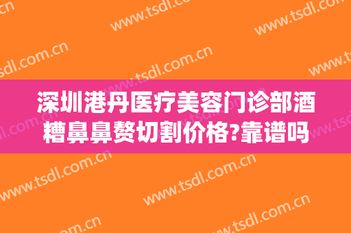 深圳港丹医疗美容门诊部酒糟鼻鼻赘切割价格?靠谱吗?(酒糟鼻鼻赘切割手术)