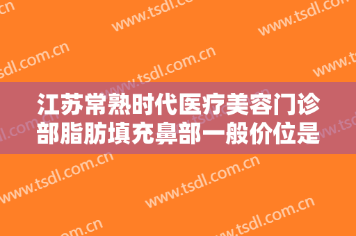 江苏常熟时代医疗美容门诊部脂肪填充鼻部一般价位是多少钱?怎么样?