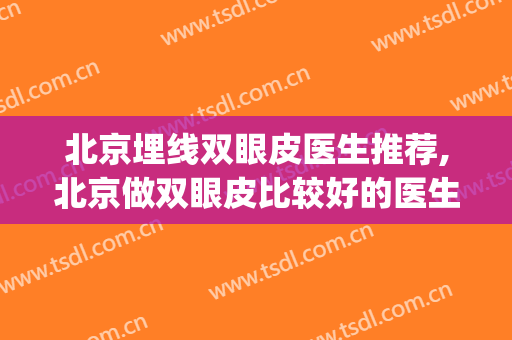北京埋线双眼皮医生推荐,北京做双眼皮比较好的医生(北京哪个医生做双眼皮比较好)