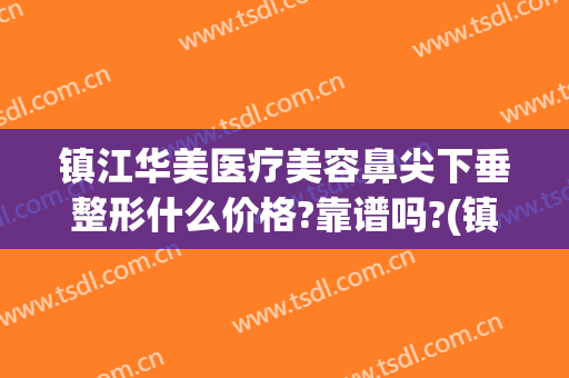 镇江华美医疗美容鼻尖下垂整形什么价格?靠谱吗?(镇江华美整形美容医院电话)