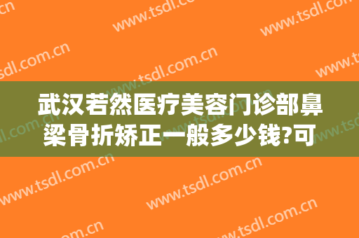 武汉若然医疗美容门诊部鼻梁骨折矫正一般多少钱?可靠吗?(面部矫正手术价格)