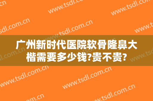 广州新时代医院软骨隆鼻大楷需要多少钱?贵不贵?
