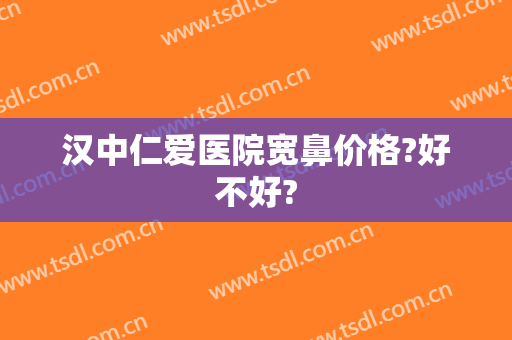汉中仁爱医院宽鼻价格?好不好?