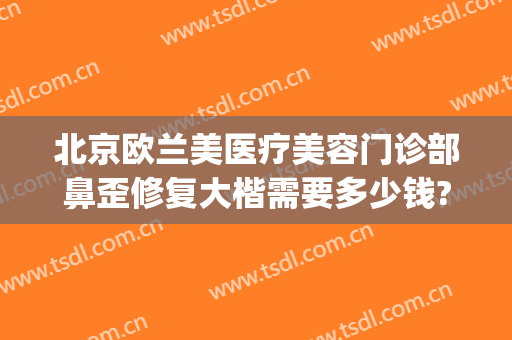 北京欧兰美医疗美容门诊部鼻歪修复大楷需要多少钱?可靠吗?(欧莱雅整形美容医院)