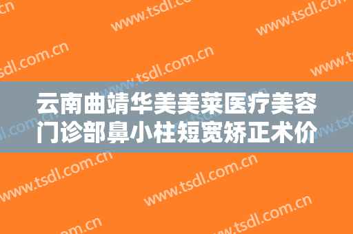 云南曲靖华美美莱医疗美容门诊部鼻小柱短宽矫正术价格多少钱?可靠吗?