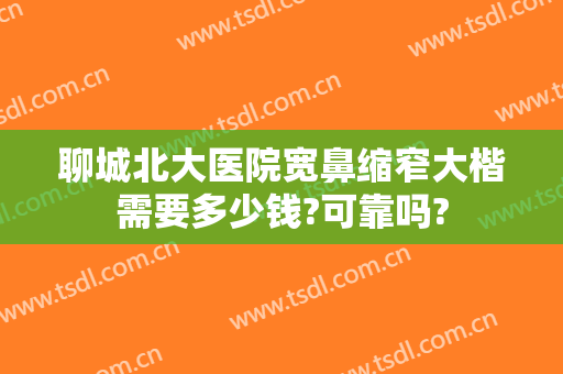聊城北大医院宽鼻缩窄大楷需要多少钱?可靠吗?