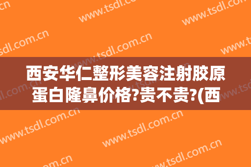 西安华仁整形美容注射胶原蛋白隆鼻价格?贵不贵?(西安华仁整形医院怎么样)
