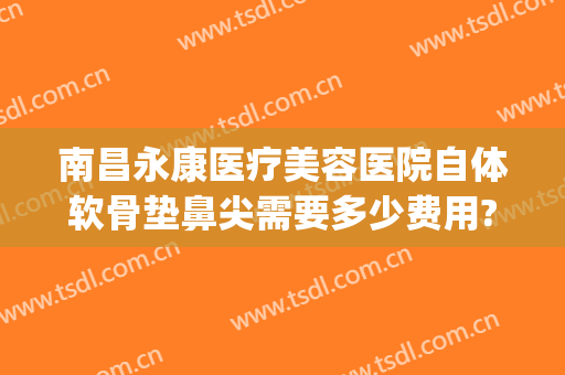 南昌永康医疗美容医院自体软骨垫鼻尖需要多少费用?需要多久恢复?(自体软骨垫鼻子费用一般多少钱啊)