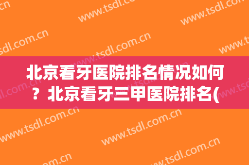 北京看牙医院排名情况如何？北京看牙三甲医院排名(北京看牙科哪个医院好)