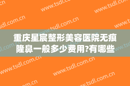 重庆星宸整形美容医院无痕隆鼻一般多少费用?有哪些优势?(重庆星宸整形美容医院贵吗)