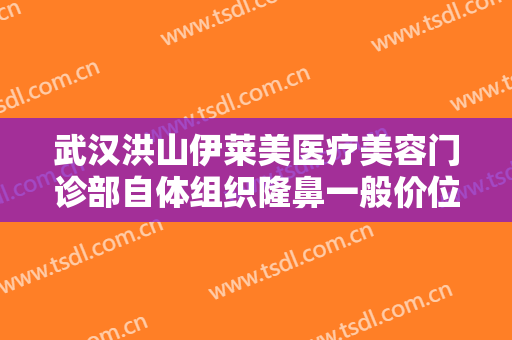 武汉洪山伊莱美医疗美容门诊部自体组织隆鼻一般价位是多少钱?需要多久恢复?