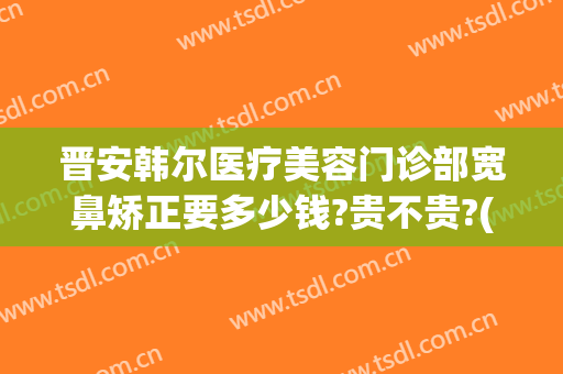 晋安韩尔医疗美容门诊部宽鼻矫正要多少钱?贵不贵?(丝芙兰有雪花秀气垫吗)