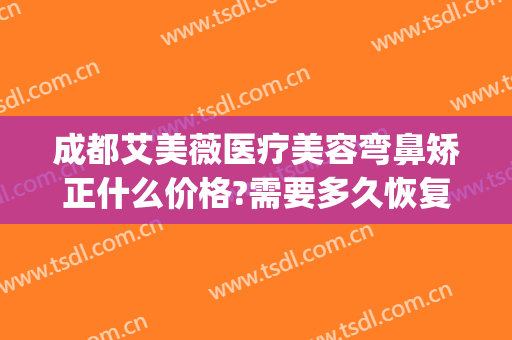 成都艾美薇医疗美容弯鼻矫正什么价格?需要多久恢复?(重庆艾薇美医疗美容医院)