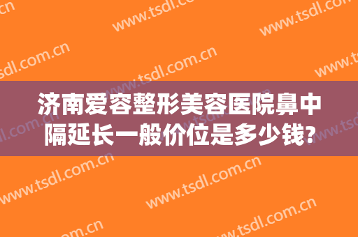 济南爱容整形美容医院鼻中隔延长一般价位是多少钱?靠谱吗?(郑州鼻中隔偏曲矫正手术多少钱)