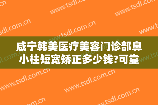 咸宁韩美医疗美容门诊部鼻小柱短宽矫正多少钱?可靠吗?