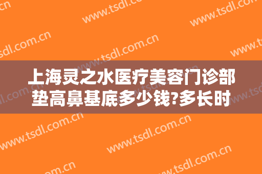 上海灵之水医疗美容门诊部垫高鼻基底多少钱?多长时间恢复?