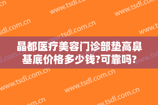 晶都医疗美容门诊部垫高鼻基底价格多少钱?可靠吗?