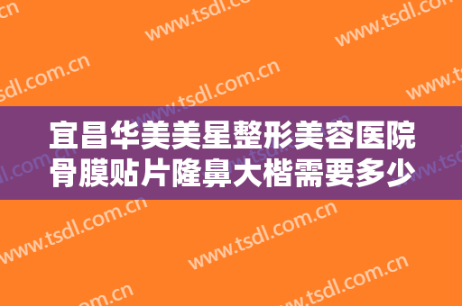 宜昌华美美星整形美容医院骨膜贴片隆鼻大楷需要多少费用?需要多久恢复?
