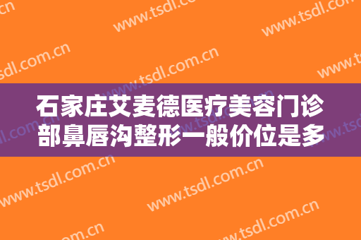 石家庄艾麦德医疗美容门诊部鼻唇沟整形一般价位是多少?可靠吗?