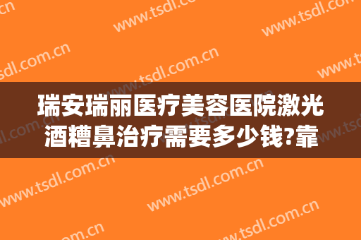 瑞安瑞丽医疗美容医院激光酒糟鼻治疗需要多少钱?靠谱吗?(瑞安瑞丽整形美容医院正规吗)