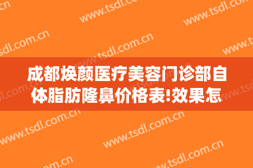 成都焕颜医疗美容门诊部自体脂肪隆鼻价格表!效果怎么样?(成都焕颜整形)