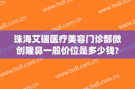 珠海艾瑞医疗美容门诊部微创隆鼻一般价位是多少钱?贵不贵?(艾瑞整形医院)