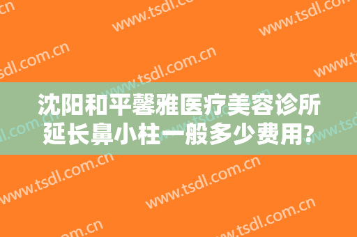 沈阳和平馨雅医疗美容诊所延长鼻小柱一般多少费用?怎么样?