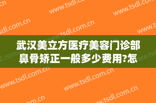 武汉美立方医疗美容门诊部鼻骨矫正一般多少费用?怎么样?(公立医美整形医院)