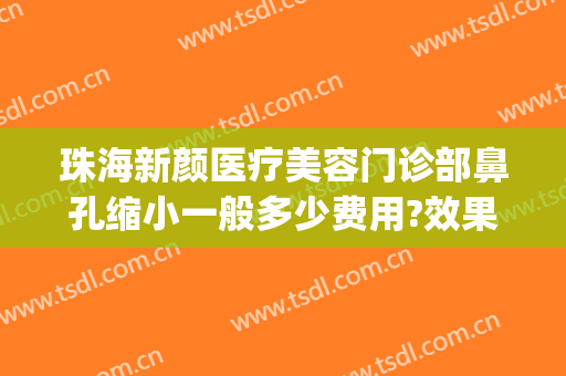 珠海新颜医疗美容门诊部鼻孔缩小一般多少费用?效果怎么样?(鼻孔缩小整形要多少钱)