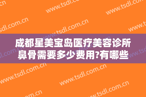 成都星美宝岛医疗美容诊所鼻骨需要多少费用?有哪些优势?