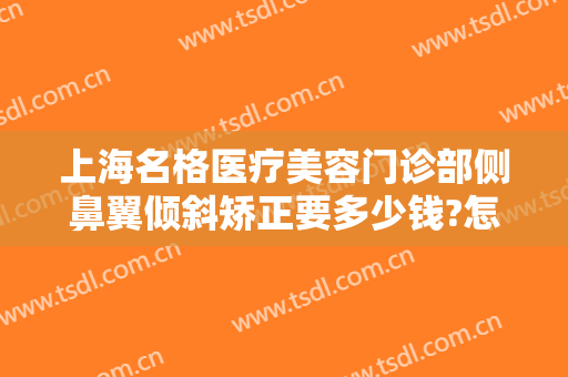 上海名格医疗美容门诊部侧鼻翼倾斜矫正要多少钱?怎么样?
