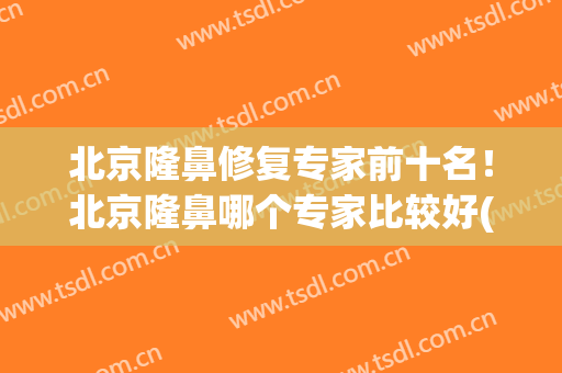 北京隆鼻修复专家前十名！北京隆鼻哪个专家比较好(北京做鼻修复的专家)