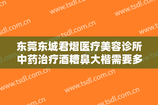 东莞东城君熠医疗美容诊所中药治疗酒糟鼻大楷需要多少费用?多长时间恢复?