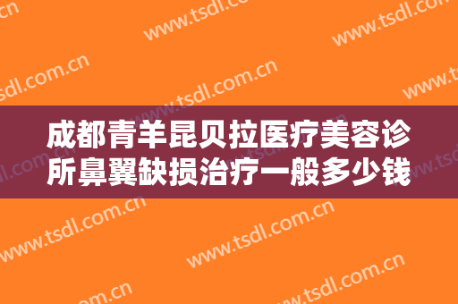 成都青羊昆贝拉医疗美容诊所鼻翼缺损治疗一般多少钱?需要多久恢复?