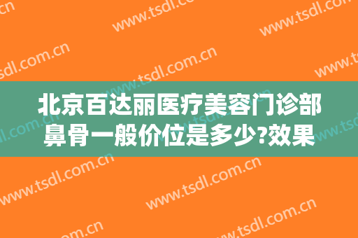 北京百达丽医疗美容门诊部鼻骨一般价位是多少?效果怎么样?(上海百丽整形医院)