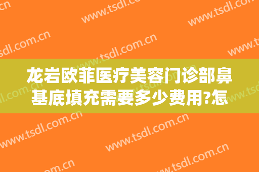 龙岩欧菲医疗美容门诊部鼻基底填充需要多少费用?怎么样?(龙岩欧菲整形美容医院怎么样)