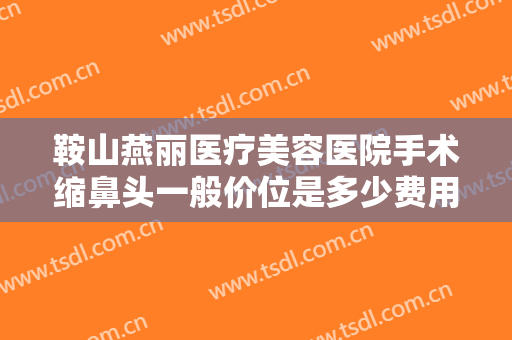 鞍山燕丽医疗美容医院手术缩鼻头一般价位是多少费用?多长时间恢复?