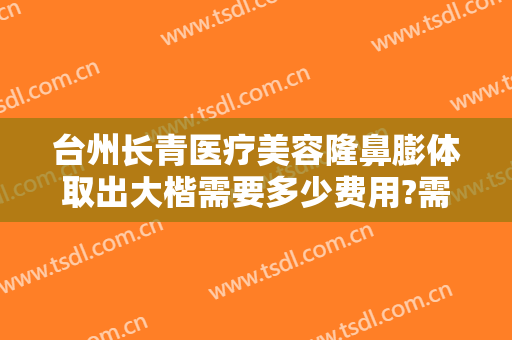 台州长青医疗美容隆鼻膨体取出大楷需要多少费用?需要多久恢复?