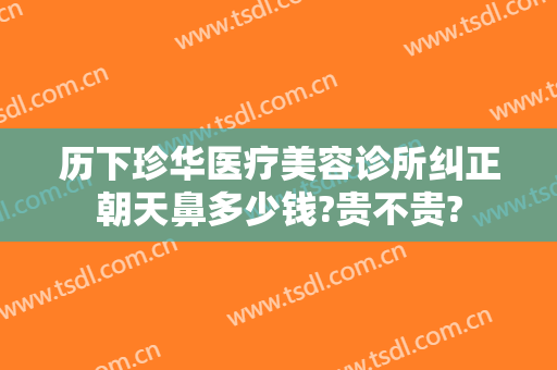 历下珍华医疗美容诊所纠正朝天鼻多少钱?贵不贵?