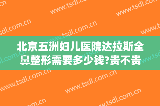 北京五洲妇儿医院达拉斯全鼻整形需要多少钱?贵不贵?(北京五洲整形美容医院好不好)