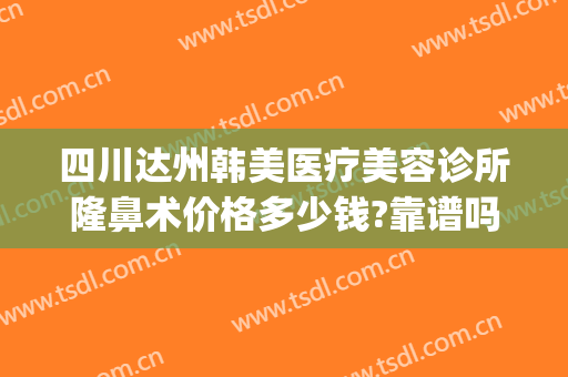 四川达州韩美医疗美容诊所隆鼻术价格多少钱?靠谱吗?(四川韩美整形美容医院)