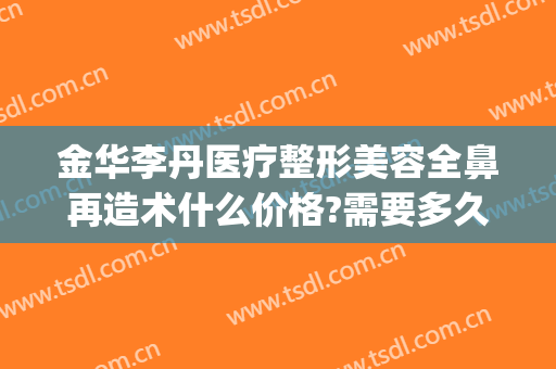 金华李丹医疗整形美容全鼻再造术什么价格?需要多久恢复?(鼻梁整容手术价格)