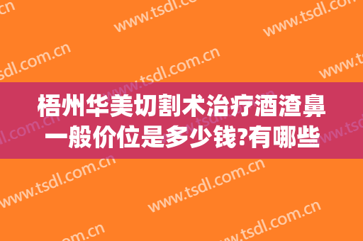 梧州华美切割术治疗酒渣鼻一般价位是多少钱?有哪些优势?(酒糟鼻切割术哪里最好)