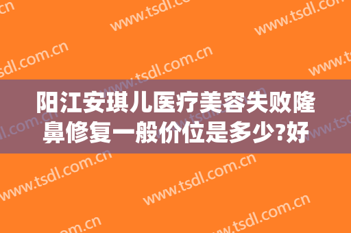 阳江安琪儿医疗美容失败隆鼻修复一般价位是多少?好不好?(阳江安琪儿整形医院)