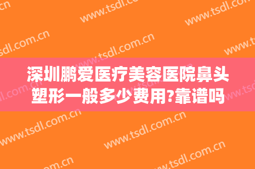 深圳鹏爱医疗美容医院鼻头塑形一般多少费用?靠谱吗?(鹏爱整形美容医院怎么样)