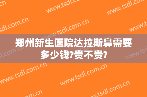 郑州新生医院达拉斯鼻需要多少钱?贵不贵?