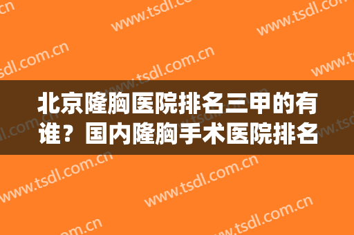 北京隆胸医院排名三甲的有谁？国内隆胸手术医院排名(中国最好的隆胸医院)