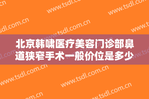 北京韩啸医疗美容门诊部鼻道狭窄手术一般价位是多少钱?有哪些优势?