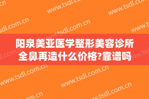 阳泉美亚医学整形美容诊所全鼻再造什么价格?靠谱吗?(阳泉美亚整形医院正规吗)