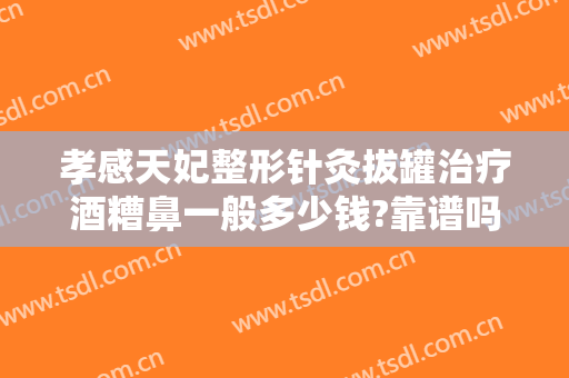 孝感天妃整形针灸拔罐治疗酒糟鼻一般多少钱?靠谱吗?